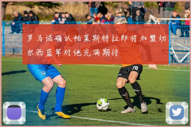 罗马诺确认帕莱斯特拉即将加盟切尔西蓝军对他充满期待