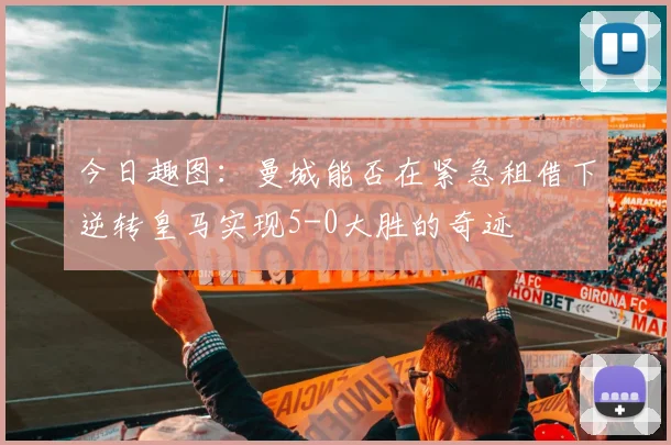 今日趣图：曼城能否在紧急租借下逆转皇马实现5-0大胜的奇迹