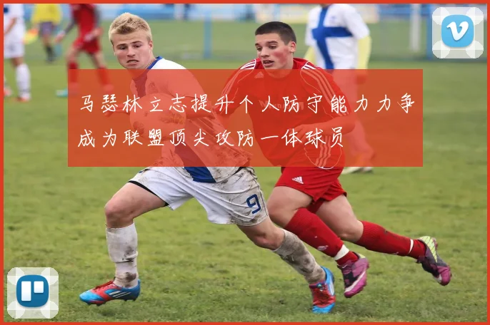 马瑟林立志提升个人防守能力力争成为联盟顶尖攻防一体球员