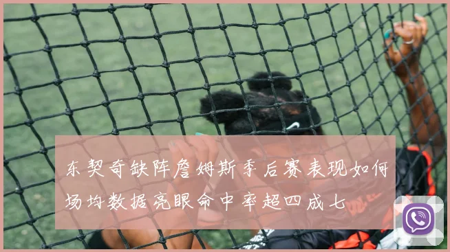 东契奇缺阵詹姆斯季后赛表现如何场均数据亮眼命中率超四成七