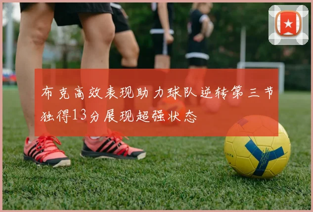 布克高效表现助力球队逆转第三节独得13分展现超强状态