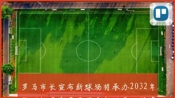 罗马市长宣布新球场将承办2032年欧洲杯感谢罗马俱乐部的重大投资
