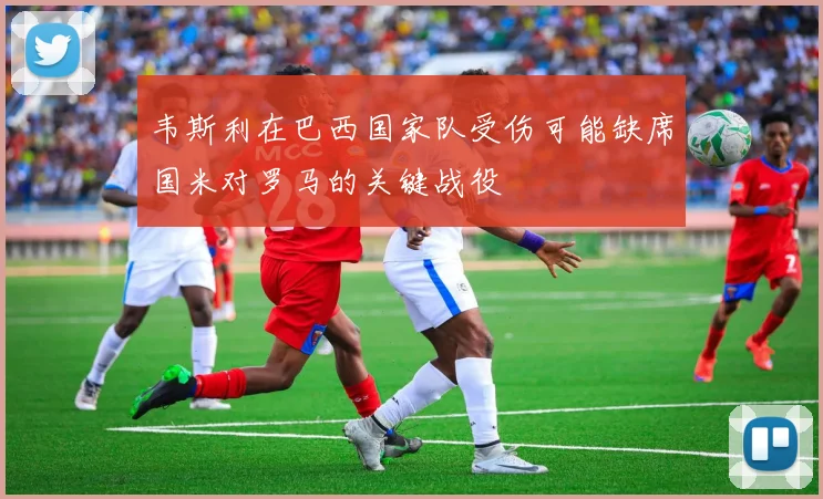 韦斯利在巴西国家队受伤可能缺席国米对罗马的关键战役