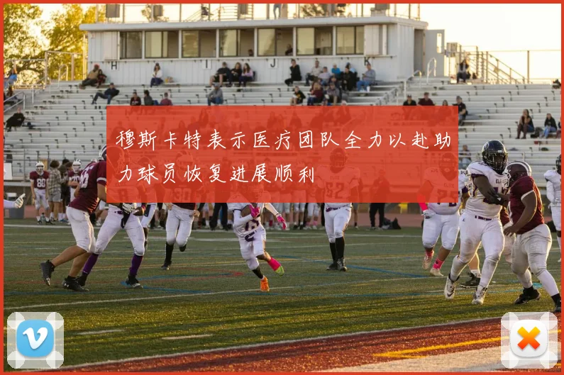 穆斯卡特表示医疗团队全力以赴助力球员恢复进展顺利