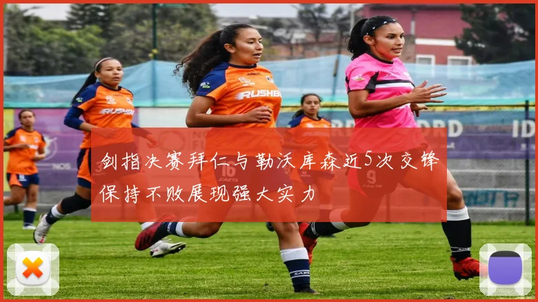 剑指决赛拜仁与勒沃库森近5次交锋保持不败展现强大实力