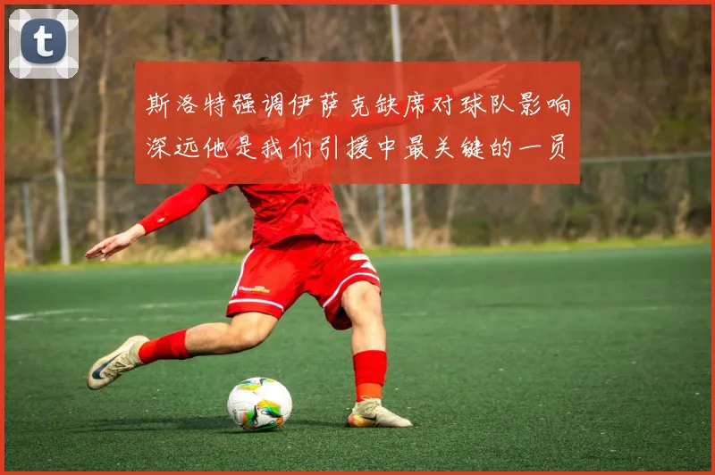 斯洛特强调伊萨克缺席对球队影响深远他是我们引援中最关键的一员