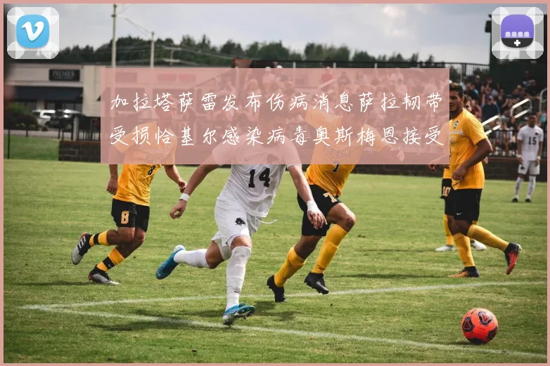 加拉塔萨雷发布伤病消息萨拉韧带受损恰基尔感染病毒奥斯梅恩接受治疗