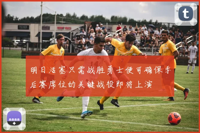 明日活塞只需战胜勇士便可确保季后赛席位的关键战役即将上演