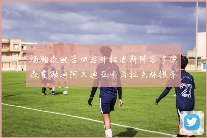 杨瀚森被召回后开拓者新阵容亨德森霍勒迪阿夫迪亚卡马拉克林根齐上阵
