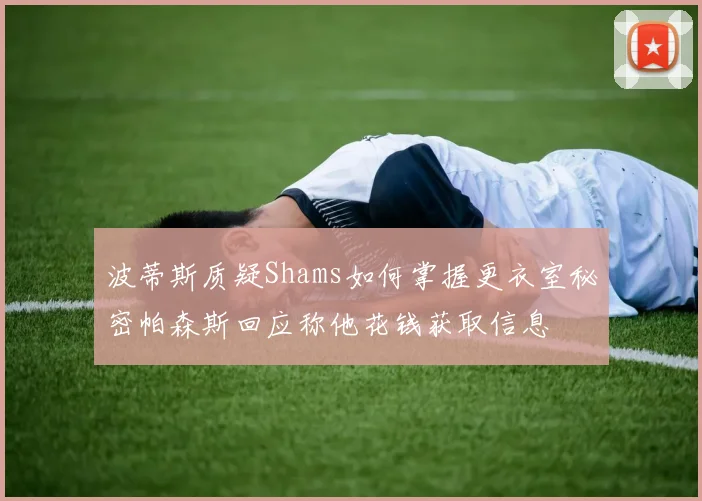 波蒂斯质疑Shams如何掌握更衣室秘密帕森斯回应称他花钱获取信息