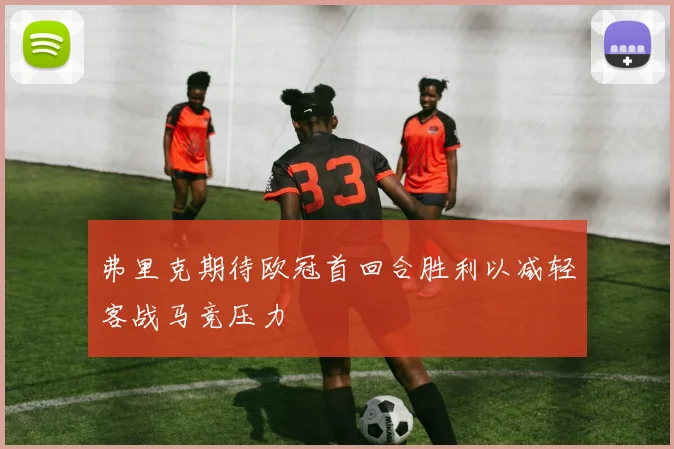 弗里克期待欧冠首回合胜利以减轻客战马竞压力