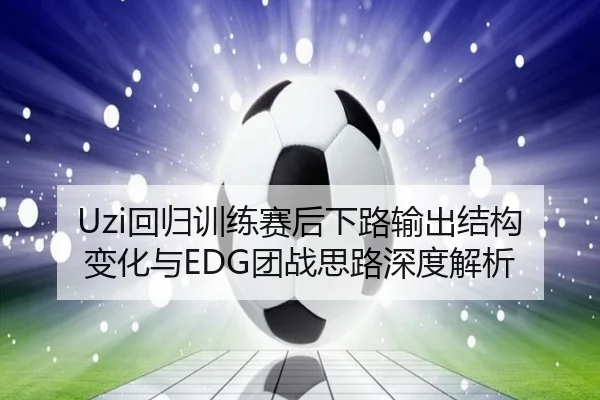 Uzi回归训练赛后下路输出结构变化与EDG团战思路深度解析