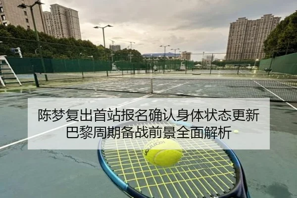 陈梦复出首站报名确认身体状态更新 巴黎周期备战前景全面解析