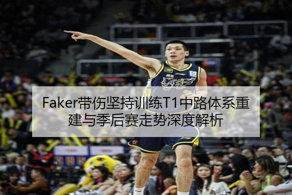 Faker带伤坚持训练T1中路体系重建与季后赛走势深度解析