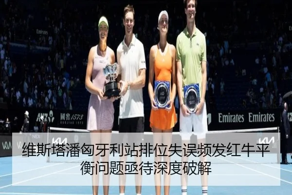 维斯塔潘匈牙利站排位失误频发红牛平衡问题亟待深度破解